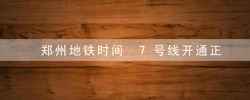 郑州地铁时间 7号线开通正确时间郑州